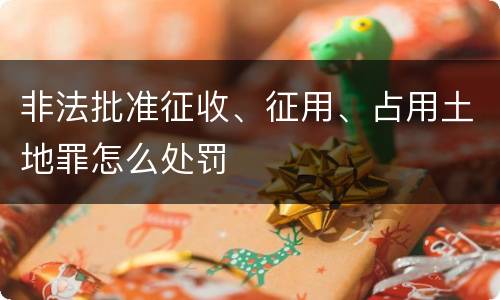 非法批准征收、征用、占用土地罪怎么处罚
