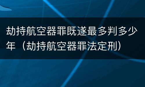劫持航空器罪既遂最多判多少年（劫持航空器罪法定刑）