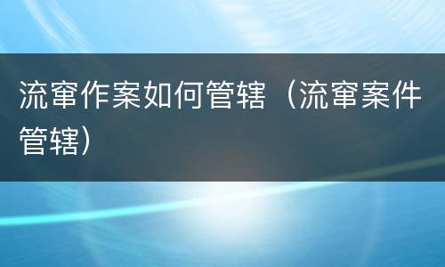 流窜作案如何管辖（流窜案件管辖）