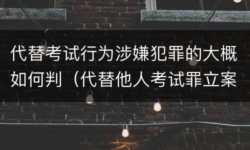 代替考试行为涉嫌犯罪的大概如何判（代替他人考试罪立案标准）
