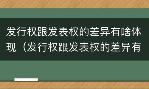 发行权跟发表权的差异有啥体现（发行权跟发表权的差异有啥体现吗）