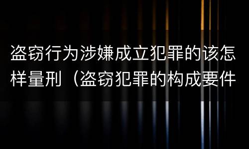 盗窃行为涉嫌成立犯罪的该怎样量刑（盗窃犯罪的构成要件）