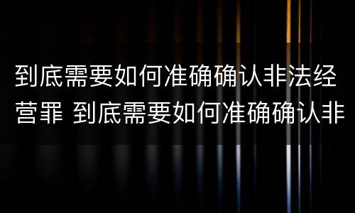 到底需要如何准确确认非法经营罪 到底需要如何准确确认非法经营罪案件