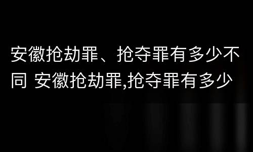 安徽抢劫罪、抢夺罪有多少不同 安徽抢劫罪,抢夺罪有多少不同案件
