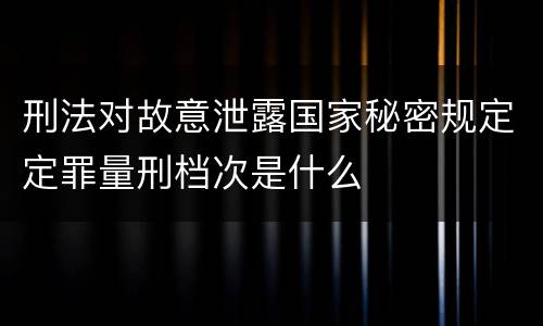 刑法对故意泄露国家秘密规定定罪量刑档次是什么