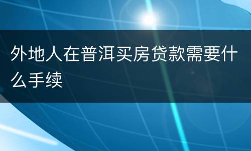 外地人在普洱买房贷款需要什么手续