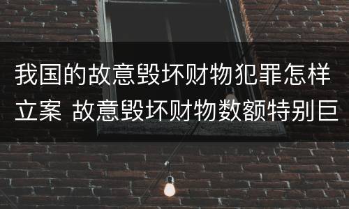 我国的故意毁坏财物犯罪怎样立案 故意毁坏财物数额特别巨大的标准