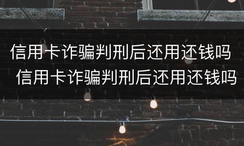 信用卡诈骗判刑后还用还钱吗 信用卡诈骗判刑后还用还钱吗