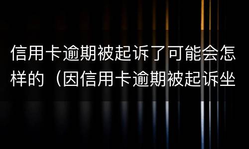 信用卡逾期被起诉了可能会怎样的（因信用卡逾期被起诉坐牢的多吗）