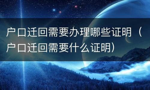 户口迁回需要办理哪些证明（户口迁回需要什么证明）