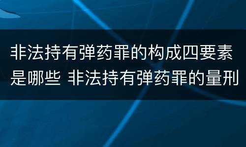 非法持有弹药罪的构成四要素是哪些 非法持有弹药罪的量刑
