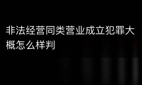 非法经营同类营业成立犯罪大概怎么样判
