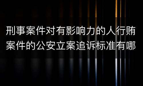 刑事案件对有影响力的人行贿案件的公安立案追诉标准有哪些