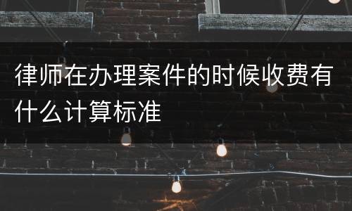 律师在办理案件的时候收费有什么计算标准