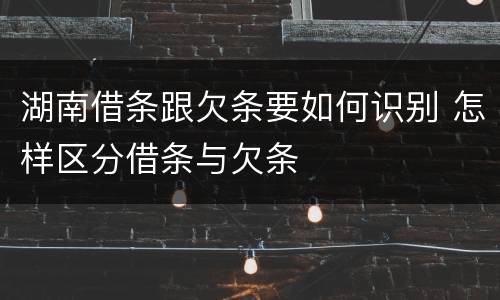 湖南借条跟欠条要如何识别 怎样区分借条与欠条