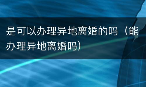 是可以办理异地离婚的吗（能办理异地离婚吗）