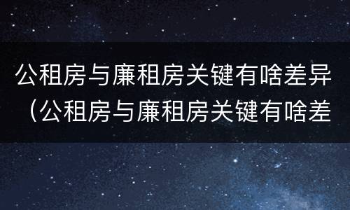 公租房与廉租房关键有啥差异（公租房与廉租房关键有啥差异吗）