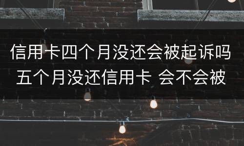 信用卡四个月没还会被起诉吗 五个月没还信用卡 会不会被起诉