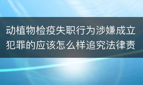 动植物检疫失职行为涉嫌成立犯罪的应该怎么样追究法律责任