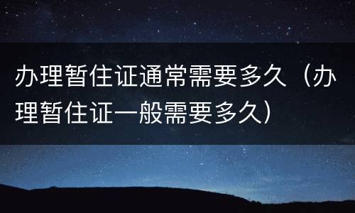 办理暂住证通常需要多久（办理暂住证一般需要多久）