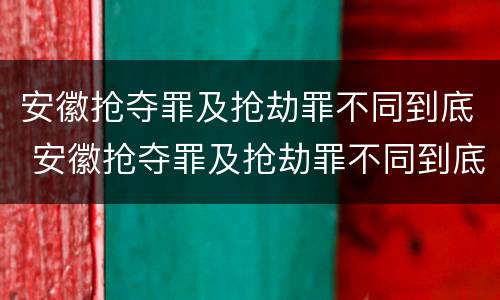 安徽抢夺罪及抢劫罪不同到底 安徽抢夺罪及抢劫罪不同到底判几年