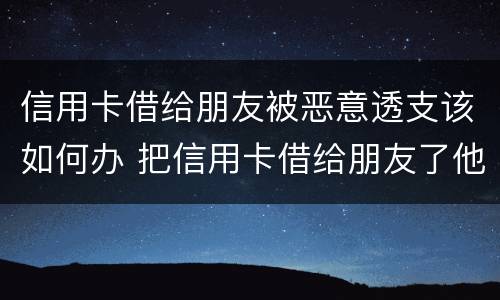 信用卡借给朋友被恶意透支该如何办 把信用卡借给朋友了他不还款怎么处理
