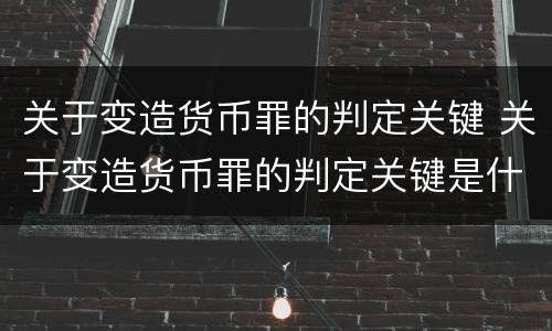 关于变造货币罪的判定关键 关于变造货币罪的判定关键是什么