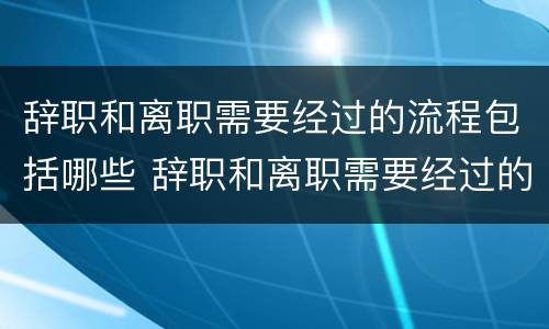 辞职和离职需要经过的流程包括哪些 辞职和离职需要经过的流程包括哪些步骤