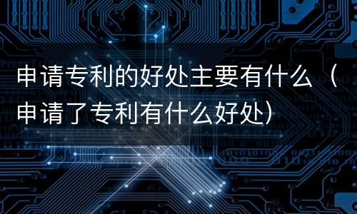 申请专利的好处主要有什么（申请了专利有什么好处）