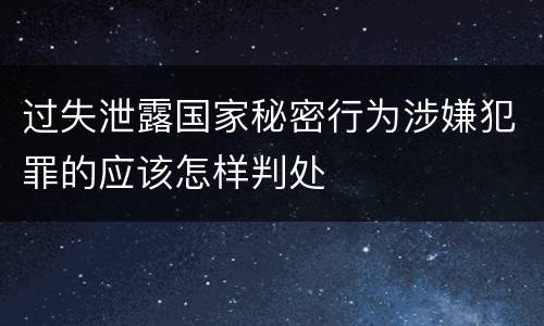 过失泄露国家秘密行为涉嫌犯罪的应该怎样判处