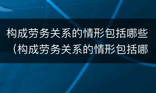 构成劳务关系的情形包括哪些（构成劳务关系的情形包括哪些方面）