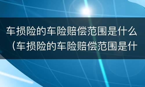 车损险的车险赔偿范围是什么（车损险的车险赔偿范围是什么意思）