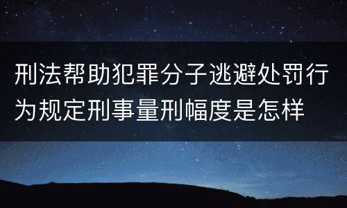刑法帮助犯罪分子逃避处罚行为规定刑事量刑幅度是怎样
