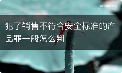 犯了销售不符合安全标准的产品罪一般怎么判