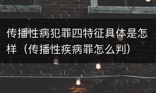 传播性病犯罪四特征具体是怎样（传播性疾病罪怎么判）