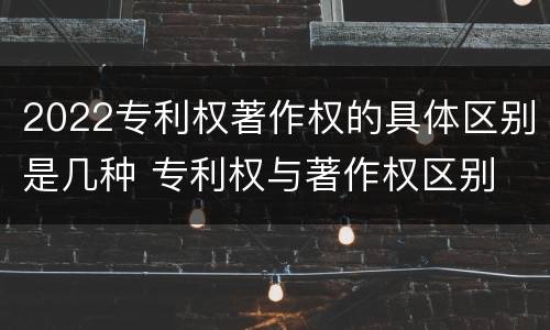 2022专利权著作权的具体区别是几种 专利权与著作权区别