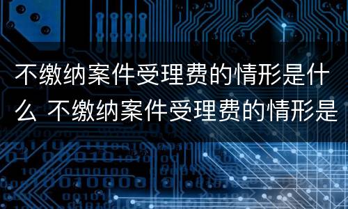 不缴纳案件受理费的情形是什么 不缴纳案件受理费的情形是什么呢