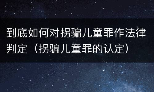 到底如何对拐骗儿童罪作法律判定（拐骗儿童罪的认定）