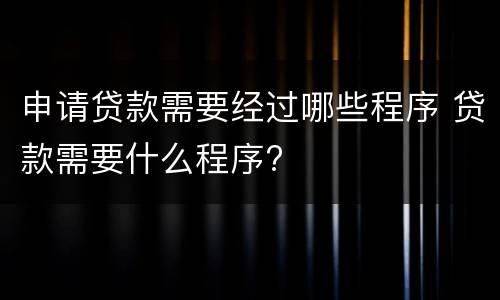 申请贷款需要经过哪些程序 贷款需要什么程序?