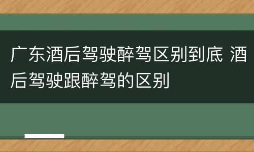 广东酒后驾驶醉驾区别到底 酒后驾驶跟醉驾的区别