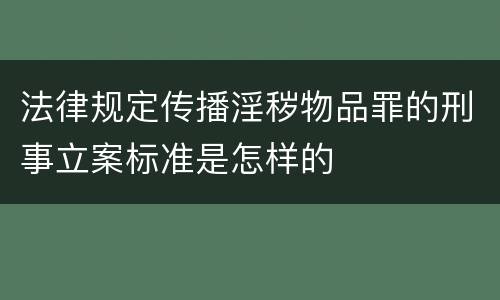 法律规定传播淫秽物品罪的刑事立案标准是怎样的