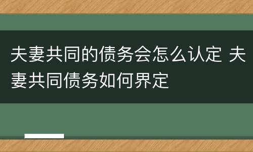 夫妻共同的债务会怎么认定 夫妻共同债务如何界定
