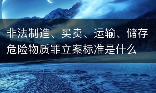 非法制造、买卖、运输、储存危险物质罪立案标准是什么