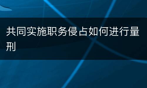 共同实施职务侵占如何进行量刑