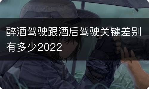 醉酒驾驶跟酒后驾驶关键差别有多少2022