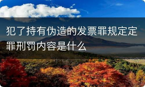 犯了持有伪造的发票罪规定定罪刑罚内容是什么