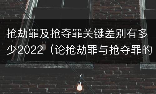 抢劫罪及抢夺罪关键差别有多少2022（论抢劫罪与抢夺罪的界限）