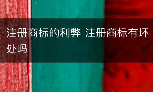 注册商标的利弊 注册商标有坏处吗