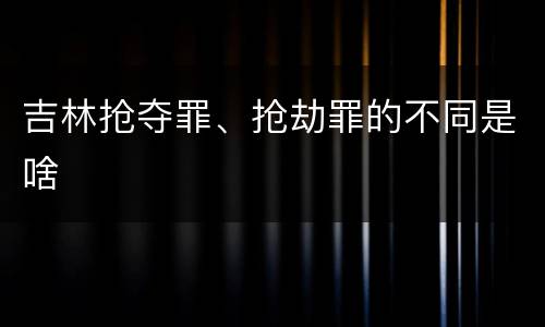 吉林抢夺罪、抢劫罪的不同是啥