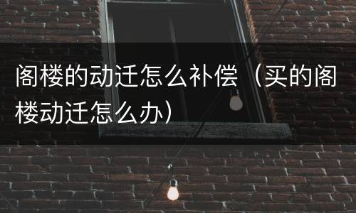 阁楼的动迁怎么补偿（买的阁楼动迁怎么办）